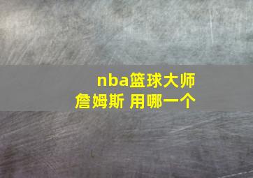 nba篮球大师詹姆斯 用哪一个